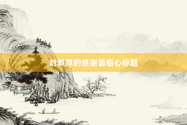 对敦厚的感谢语粗心标题